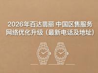 2026年百达翡丽中国区售后服务网络优化升级（最新电话及地址）